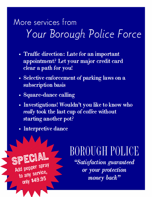 More services from your Borough Police Force.

•	Traffic direction: Late for an important appointment? Let your major credit card clear a path for you!
•	Selective enforcement of parking laws on a subscription basis
•	Square-dance calling
•	Investigations! Wouldn’t you like to know who really took the last cup of coffee without starting another pot?
•	Interpretive dance


