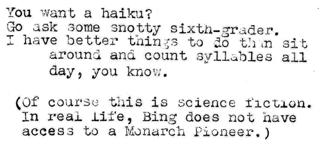 You want a haiku?
Go ask some snotty sixth-grader.
I have better things to do than sit around and count syllables all day, you know.

(Of course this is science fiction. In real life, Bing does not have access to a Monarch Pioneer.)