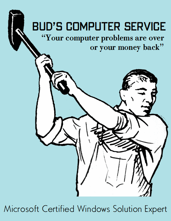 Bud’s Computer Service
[Sledgehammer]
Your computer problems are over or your money back

Microsoft certified Windows solution expert