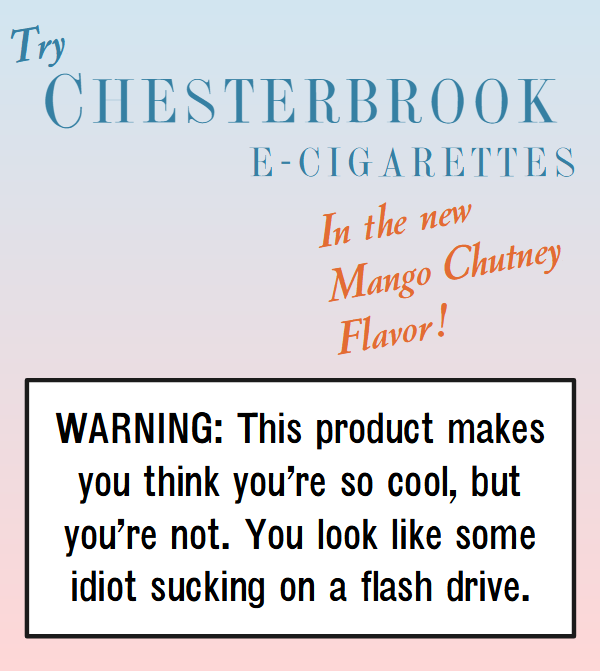 Try Chesterbrook e-cigarettes in the new mango chutney flavor.

WARNING: This product makes you think you’re so cool, but you’re not. You look like some idiot sucking on a flash drive.