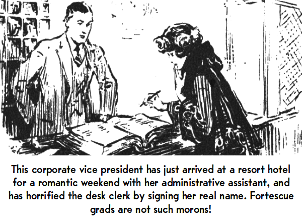 This corporate vice president has just arrived at a resort hotel for a romantic weekend with her administrative assistant, and has horrified the desk clerk by signing her real name. Fortescue grads are not such morons!