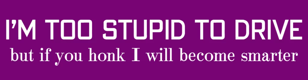 I’m too stupid to drive, but if you honk I will become smarter.