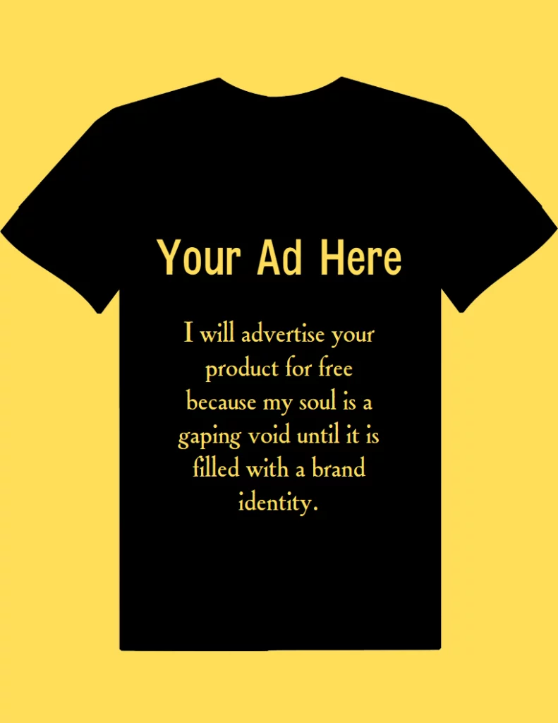 Your ad here: I will advertise your product for free
because my soul is a gaping void until it is filled with a brand identity.