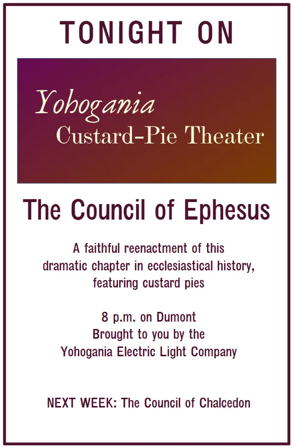 Tonight on Yohogania Custard-Pie Theater: The Council of Ephesus. A faithful reenactment of this dramatic chapter in ecclesiastical history, featuring custard pies.