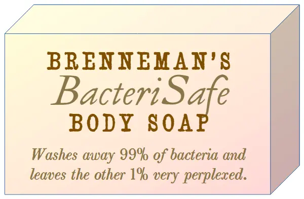 Brenneman’s BacteriSafe Body Soap. Washes away 99% of bacteria and leaves the other 1% very perplexed.