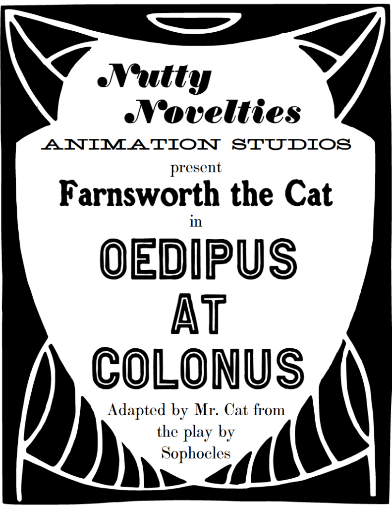 Nutty Novelties Animation Studios present Farnsworth the Cat in Oedipus at Colonus. Adapted by Mr. Cat from the play by Sophocles.