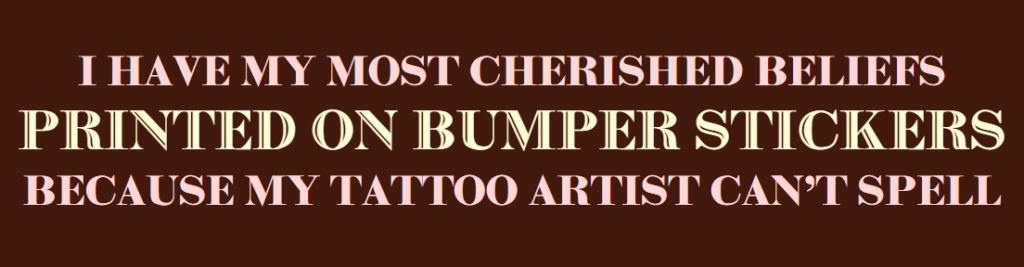 I have my most cherished beliefs printed on bumper stickers because my tattoo artist can’t spell.