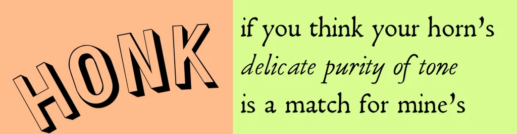 Honk if you think your horn’s delicate purity of tone is a match for mine’s.